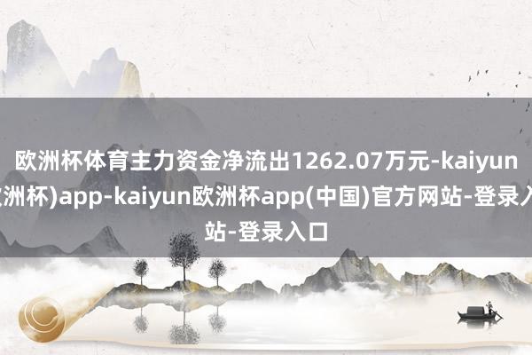 欧洲杯体育主力资金净流出1262.07万元-kaiyun(欧洲杯)app-kaiyun欧洲杯app(中国)官方网站-登录入口