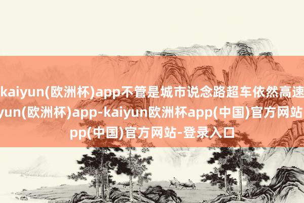 kaiyun(欧洲杯)app不管是城市说念路超车依然高速行驶-kaiyun(欧洲杯)app-kaiyun欧洲杯app(中国)官方网站-登录入口