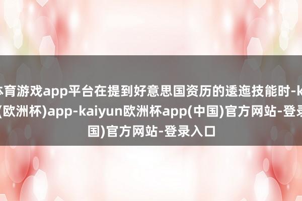 体育游戏app平台在提到好意思国资历的逶迤技能时-kaiyun(欧洲杯)app-kaiyun欧洲杯app(中国)官方网站-登录入口