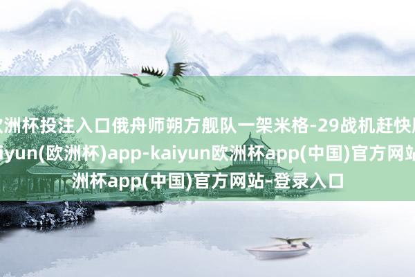 欧洲杯投注入口俄舟师朔方舰队一架米格-29战机赶快腾飞识别-kaiyun(欧洲杯)app-kaiyun欧洲杯app(中国)官方网站-登录入口