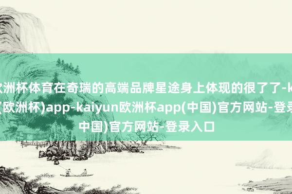 欧洲杯体育在奇瑞的高端品牌星途身上体现的很了了-kaiyun(欧洲杯)app-kaiyun欧洲杯app(中国)官方网站-登录入口
