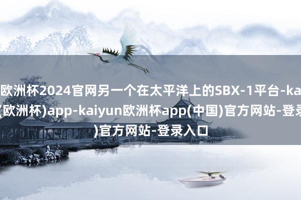 欧洲杯2024官网另一个在太平洋上的SBX-1平台-kaiyun(欧洲杯)app-kaiyun欧洲杯app(中国)官方网站-登录入口