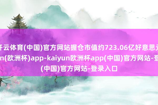开云体育(中国)官方网站握仓市值约723.06亿好意思元-kaiyun(欧洲杯)app-kaiyun欧洲杯app(中国)官方网站-登录入口