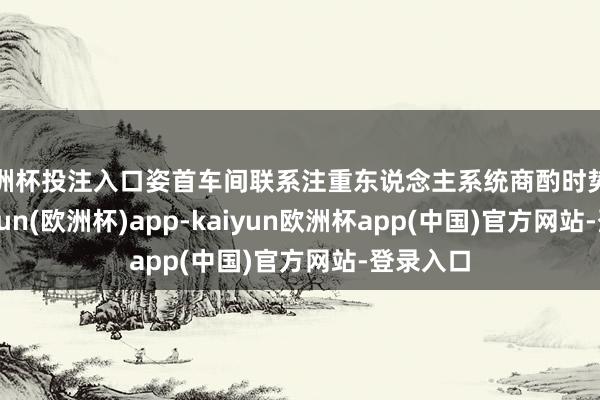 欧洲杯投注入口姿首车间联系注重东说念主系统商酌时势栽培-kaiyun(欧洲杯)app-kaiyun欧洲杯app(中国)官方网站-登录入口