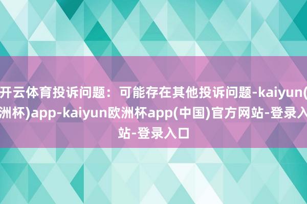 开云体育投诉问题：可能存在其他投诉问题-kaiyun(欧洲杯)app-kaiyun欧洲杯app(中国)官方网站-登录入口