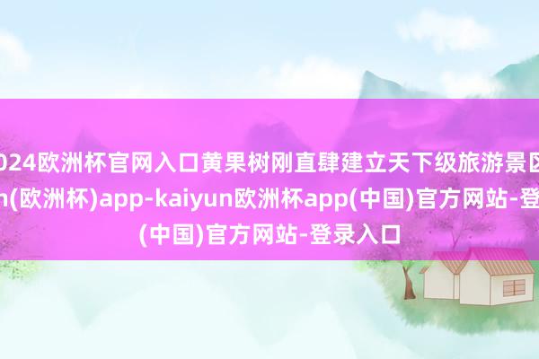 2024欧洲杯官网入口黄果树刚直肆建立天下级旅游景区-kaiyun(欧洲杯)app-kaiyun欧洲杯app(中国)官方网站-登录入口