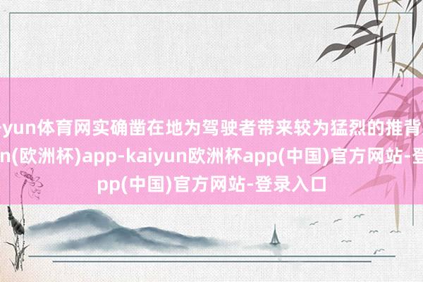 开yun体育网实确凿在地为驾驶者带来较为猛烈的推背感-kaiyun(欧洲杯)app-kaiyun欧洲杯app(中国)官方网站-登录入口