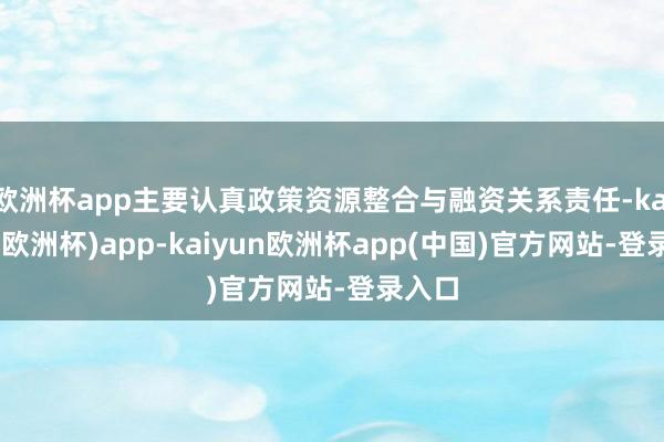 欧洲杯app主要认真政策资源整合与融资关系责任-kaiyun(欧洲杯)app-kaiyun欧洲杯app(中国)官方网站-登录入口