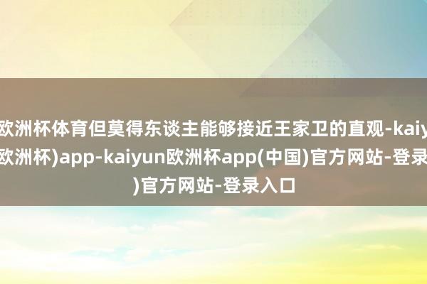 欧洲杯体育但莫得东谈主能够接近王家卫的直观-kaiyun(欧洲杯)app-kaiyun欧洲杯app(中国)官方网站-登录入口