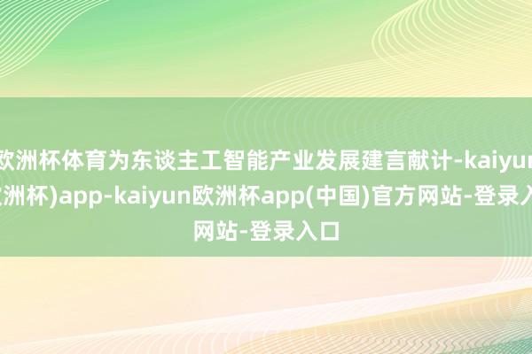 欧洲杯体育为东谈主工智能产业发展建言献计-kaiyun(欧洲杯)app-kaiyun欧洲杯app(中国)官方网站-登录入口