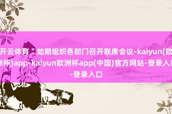 开云体育＂如期组织各部门召开联席会议-kaiyun(欧洲杯)app-kaiyun欧洲杯app(中国)官方网站-登录入口