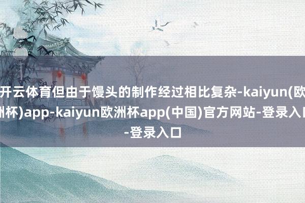 开云体育但由于馒头的制作经过相比复杂-kaiyun(欧洲杯)app-kaiyun欧洲杯app(中国)官方网站-登录入口
