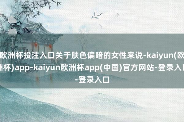 欧洲杯投注入口关于肤色偏暗的女性来说-kaiyun(欧洲杯)app-kaiyun欧洲杯app(中国)官方网站-登录入口