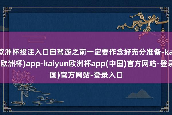 欧洲杯投注入口自驾游之前一定要作念好充分准备-kaiyun(欧洲杯)app-kaiyun欧洲杯app(中国)官方网站-登录入口