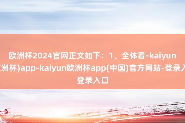 欧洲杯2024官网　　正文如下：　　1、全体看-kaiyun(欧洲杯)app-kaiyun欧洲杯app(中国)官方网站-登录入口