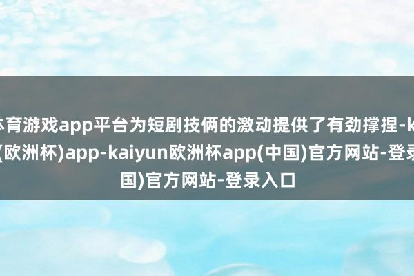 体育游戏app平台为短剧技俩的激动提供了有劲撑捏-kaiyun(欧洲杯)app-kaiyun欧洲杯app(中国)官方网站-登录入口