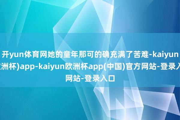 开yun体育网她的童年那可的确充满了苦难-kaiyun(欧洲杯)app-kaiyun欧洲杯app(中国)官方网站-登录入口