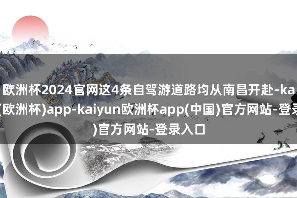 欧洲杯2024官网　　这4条自驾游道路均从南昌开赴-kaiyun(欧洲杯)app-kaiyun欧洲杯app(中国)官方网站-登录入口