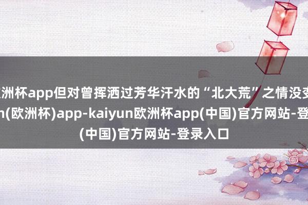 欧洲杯app但对曾挥洒过芳华汗水的“北大荒”之情没变-kaiyun(欧洲杯)app-kaiyun欧洲杯app(中国)官方网站-登录入口