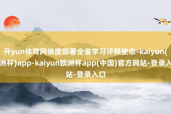 开yun体育网揣度部署全省学习评释使命-kaiyun(欧洲杯)app-kaiyun欧洲杯app(中国)官方网站-登录入口