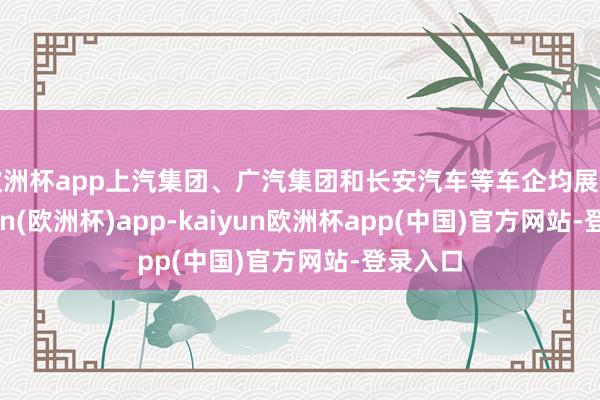 欧洲杯app上汽集团、广汽集团和长安汽车等车企均展望-kaiyun(欧洲杯)app-kaiyun欧洲杯app(中国)官方网站-登录入口