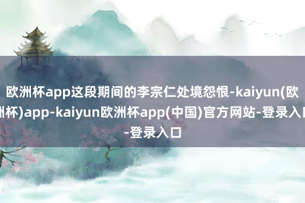 欧洲杯app这段期间的李宗仁处境怨恨-kaiyun(欧洲杯)app-kaiyun欧洲杯app(中国)官方网站-登录入口