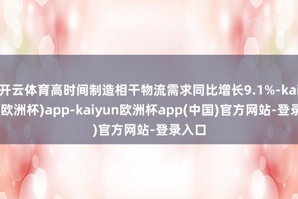 开云体育高时间制造相干物流需求同比增长9.1%-kaiyun(欧洲杯)app-kaiyun欧洲杯app(中国)官方网站-登录入口