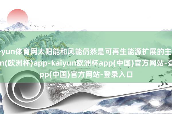 开yun体育网太阳能和风能仍然是可再生能源扩展的主力-kaiyun(欧洲杯)app-kaiyun欧洲杯app(中国)官方网站-登录入口