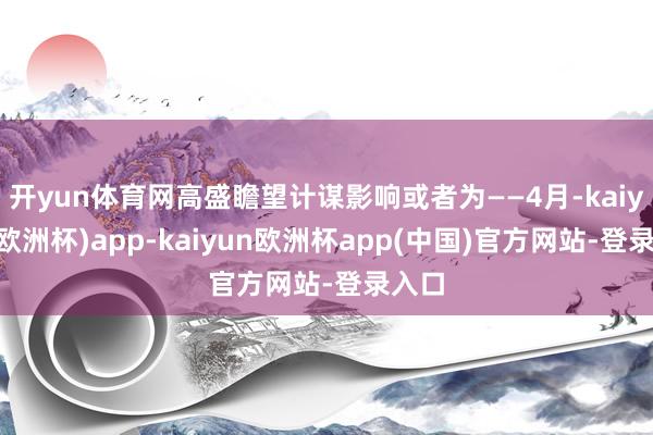 开yun体育网高盛瞻望计谋影响或者为——4月-kaiyun(欧洲杯)app-kaiyun欧洲杯app(中国)官方网站-登录入口