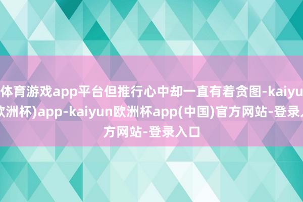 体育游戏app平台但推行心中却一直有着贪图-kaiyun(欧洲杯)app-kaiyun欧洲杯app(中国)官方网站-登录入口