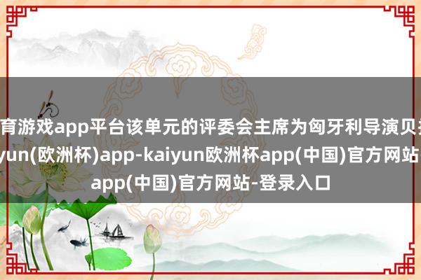 体育游戏app平台该单元的评委会主席为匈牙利导演贝拉·塔尔-kaiyun(欧洲杯)app-kaiyun欧洲杯app(中国)官方网站-登录入口