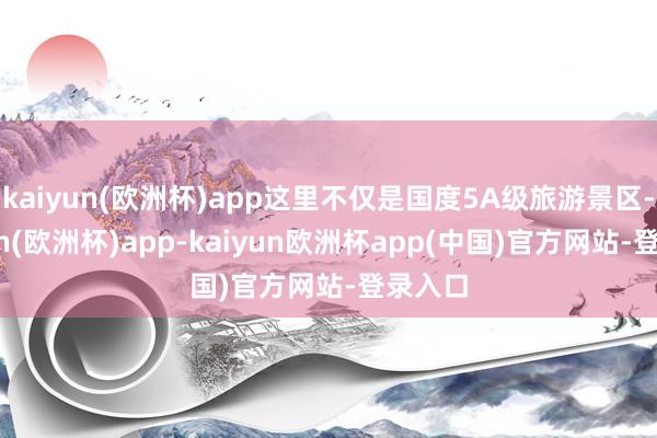kaiyun(欧洲杯)app这里不仅是国度5A级旅游景区-kaiyun(欧洲杯)app-kaiyun欧洲杯app(中国)官方网站-登录入口