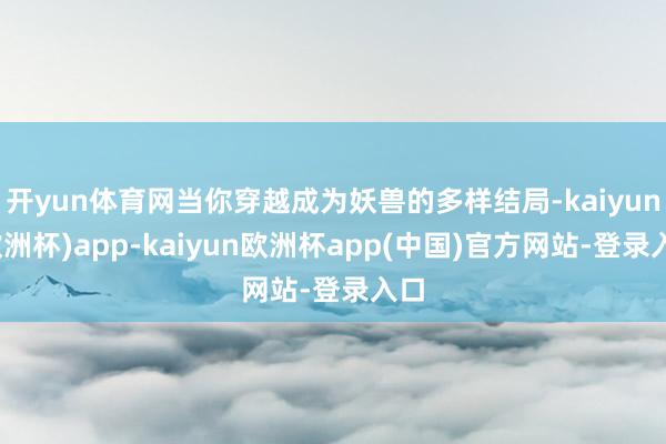 开yun体育网当你穿越成为妖兽的多样结局-kaiyun(欧洲杯)app-kaiyun欧洲杯app(中国)官方网站-登录入口