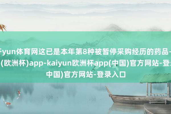 开yun体育网这已是本年第8种被暂停采购经历的药品-kaiyun(欧洲杯)app-kaiyun欧洲杯app(中国)官方网站-登录入口