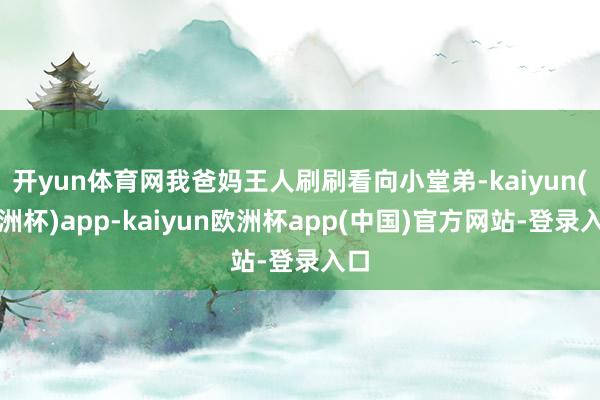开yun体育网我爸妈王人刷刷看向小堂弟-kaiyun(欧洲杯)app-kaiyun欧洲杯app(中国)官方网站-登录入口