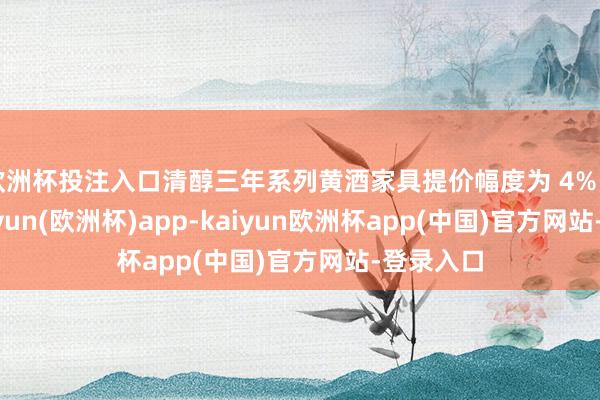 欧洲杯投注入口清醇三年系列黄酒家具提价幅度为 4% — 8%-kaiyun(欧洲杯)app-kaiyun欧洲杯app(中国)官方网站-登录入口
