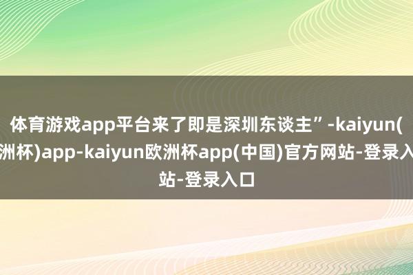 体育游戏app平台来了即是深圳东谈主”-kaiyun(欧洲杯)app-kaiyun欧洲杯app(中国)官方网站-登录入口