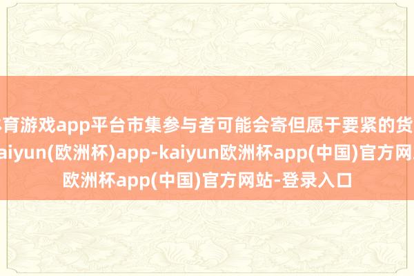体育游戏app平台市集参与者可能会寄但愿于要紧的货币计策支执-kaiyun(欧洲杯)app-kaiyun欧洲杯app(中国)官方网站-登录入口