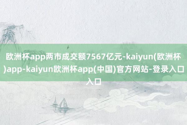 欧洲杯app两市成交额7567亿元-kaiyun(欧洲杯)app-kaiyun欧洲杯app(中国)官方网站-登录入口