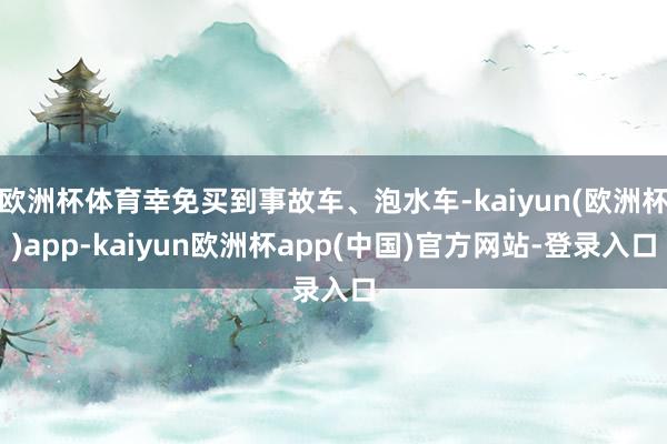 欧洲杯体育幸免买到事故车、泡水车-kaiyun(欧洲杯)app-kaiyun欧洲杯app(中国)官方网站-登录入口