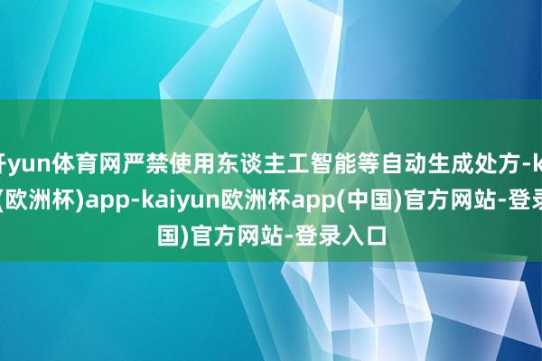 开yun体育网严禁使用东谈主工智能等自动生成处方-kaiyun(欧洲杯)app-kaiyun欧洲杯app(中国)官方网站-登录入口