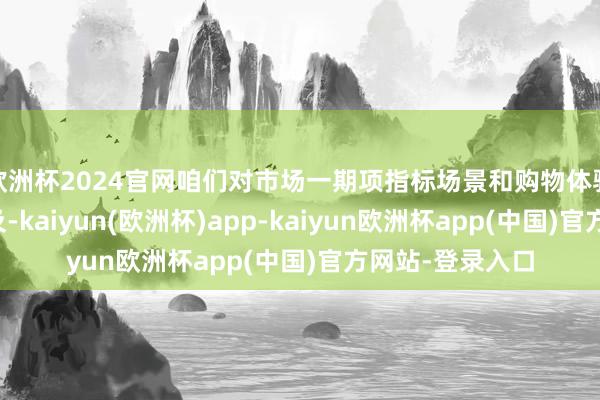 欧洲杯2024官网咱们对市场一期项指标场景和购物体验进行了品性普及-kaiyun(欧洲杯)app-kaiyun欧洲杯app(中国)官方网站-登录入口