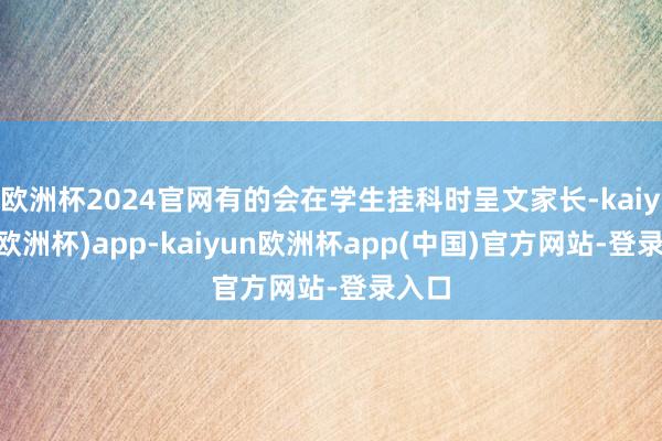 欧洲杯2024官网有的会在学生挂科时呈文家长-kaiyun(欧洲杯)app-kaiyun欧洲杯app(中国)官方网站-登录入口