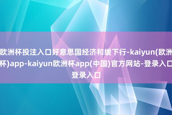 欧洲杯投注入口好意思国经济和缓下行-kaiyun(欧洲杯)app-kaiyun欧洲杯app(中国)官方网站-登录入口