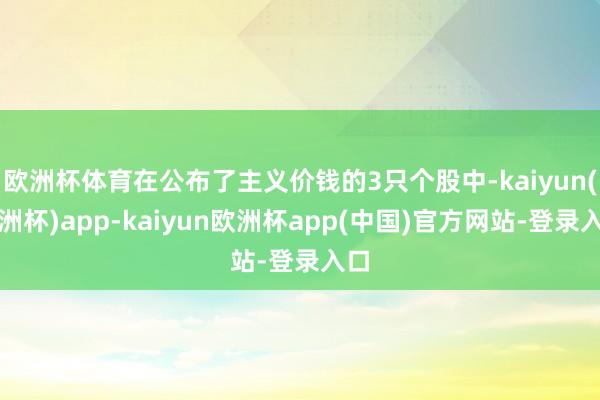 欧洲杯体育在公布了主义价钱的3只个股中-kaiyun(欧洲杯)app-kaiyun欧洲杯app(中国)官方网站-登录入口