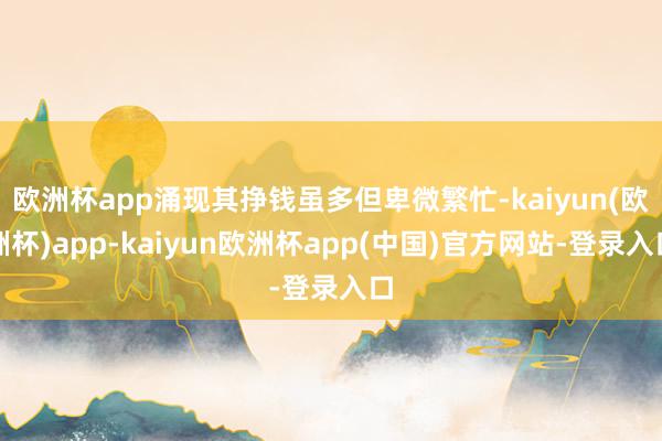 欧洲杯app涌现其挣钱虽多但卑微繁忙-kaiyun(欧洲杯)app-kaiyun欧洲杯app(中国)官方网站-登录入口