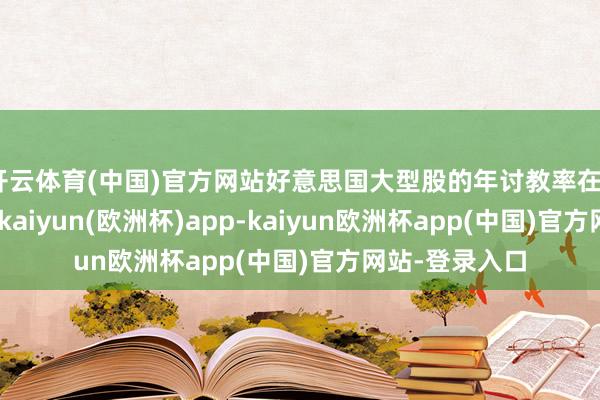 开云体育(中国)官方网站好意思国大型股的年讨教率在3%至5%之间-kaiyun(欧洲杯)app-kaiyun欧洲杯app(中国)官方网站-登录入口