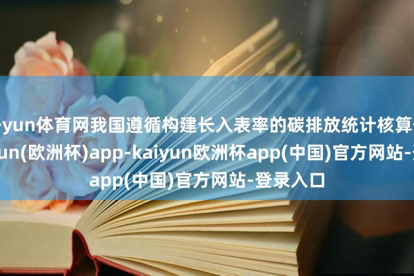 开yun体育网我国遵循构建长入表率的碳排放统计核算体系-kaiyun(欧洲杯)app-kaiyun欧洲杯app(中国)官方网站-登录入口