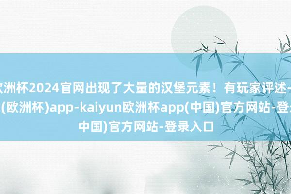 欧洲杯2024官网出现了大量的汉堡元素！有玩家评述-kaiyun(欧洲杯)app-kaiyun欧洲杯app(中国)官方网站-登录入口
