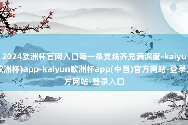 2024欧洲杯官网入口每一条支线齐充满深度-kaiyun(欧洲杯)app-kaiyun欧洲杯app(中国)官方网站-登录入口